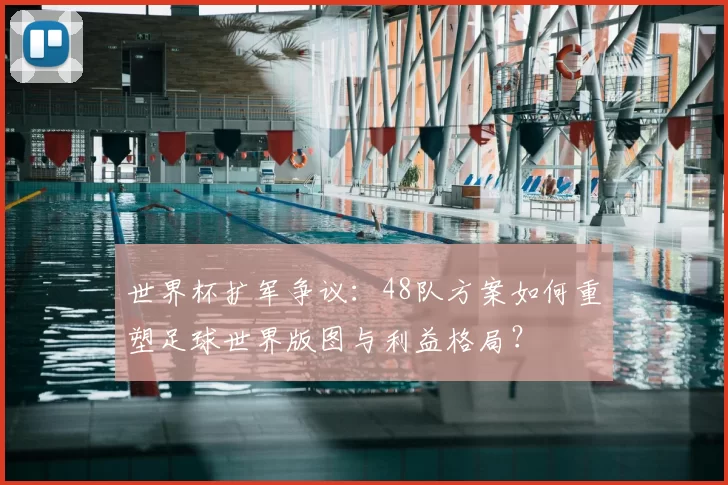 世界杯扩军争议:48队方案如何重塑足球世界版图与利益格局?