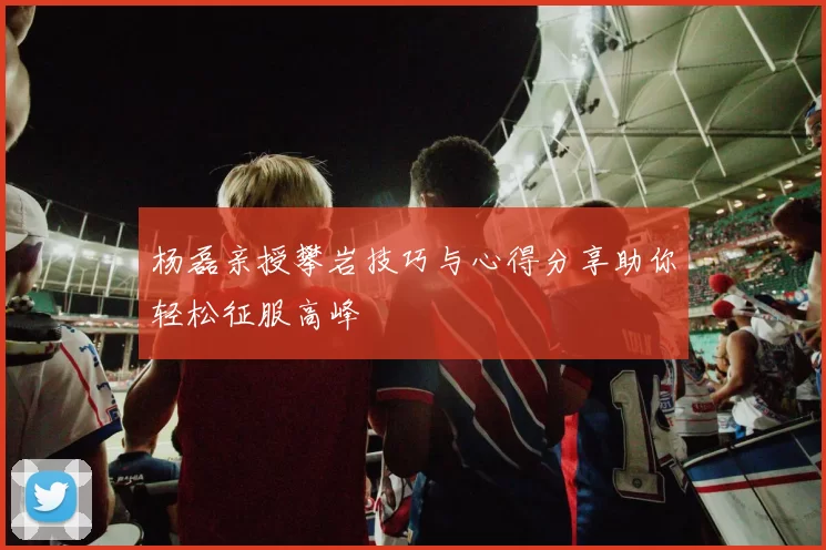 杨磊亲授攀岩技巧与心得分享助你轻松征服高峰