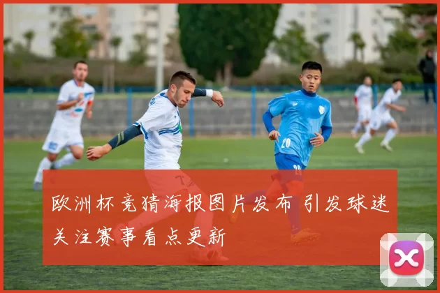 欧洲杯竞猜海报图片发布 引发球迷关注赛事看点更新