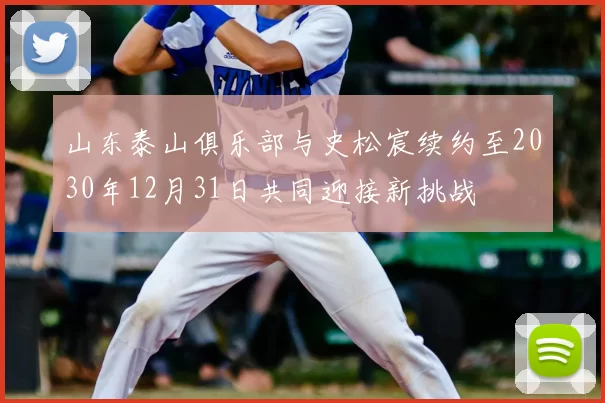 山东泰山俱乐部与史松宸续约至2030年12月31日共同迎接新挑战