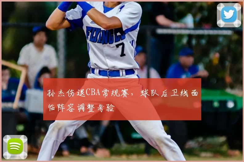 孙杰伤退CBA常规赛,球队后卫线面临阵容调整考验