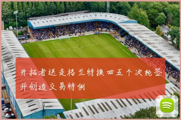 开拓者送走格兰特换回五个次轮签并创造交易特例