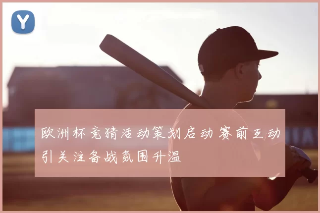 欧洲杯竞猜活动策划启动 赛前互动引关注备战氛围升温