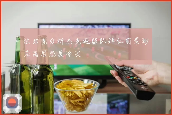 法尔克分析杰克逊留队拜仁前景渺茫高层态度冷淡