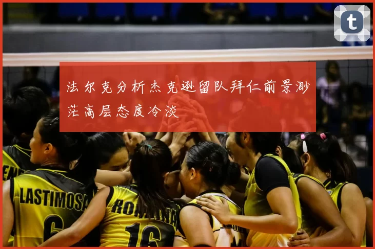 法尔克分析杰克逊留队拜仁前景渺茫高层态度冷淡