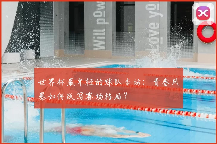 世界杯最年轻的球队专访：青春风暴如何改写赛场格局？