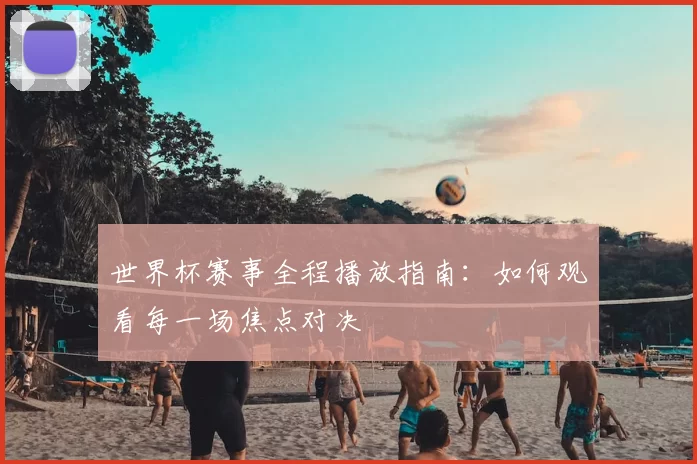 世界杯赛事全程播放指南:如何观看每一场焦点对决