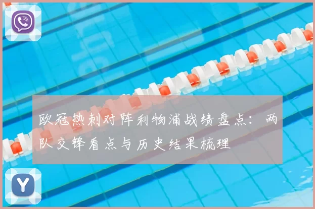 欧冠热刺对阵利物浦战绩盘点:两队交锋看点与历史结果梳理