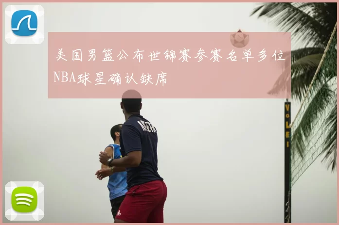 美国男篮公布世锦赛参赛名单多位NBA球星确认缺席