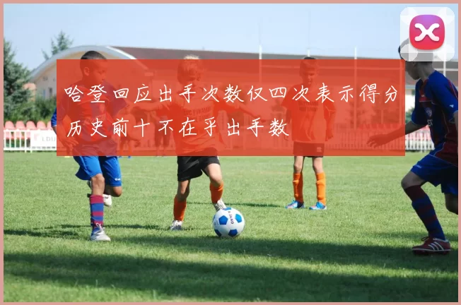 哈登回应出手次数仅四次表示得分历史前十不在乎出手数