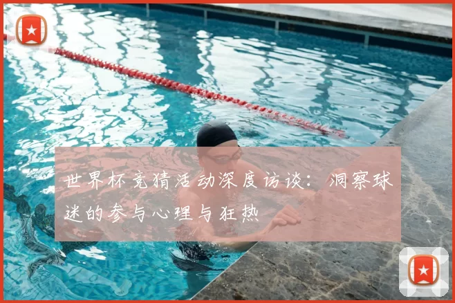 世界杯竞猜活动深度访谈:洞察球迷的参与心理与狂热