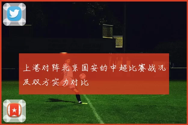 上港对阵北京国安的中超比赛战况及双方实力对比