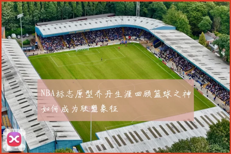 NBA标志原型乔丹生涯回顾篮球之神如何成为联盟象征