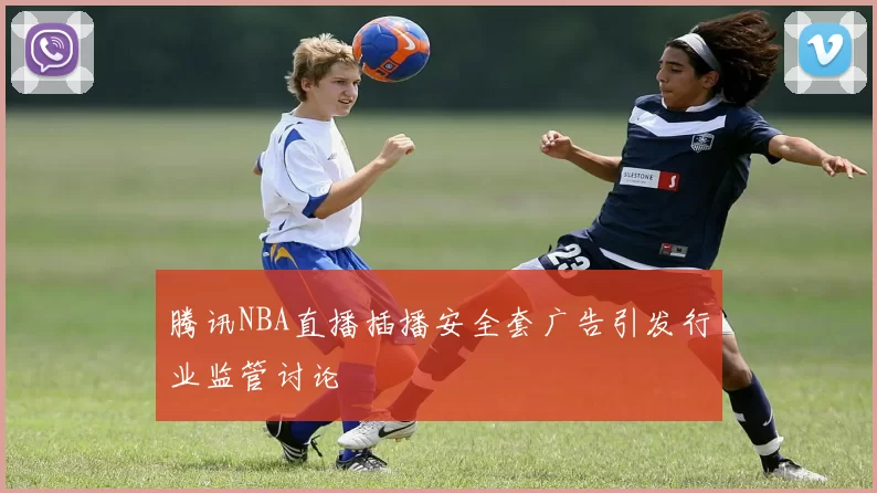 腾讯NBA直播插播安全套广告引发行业监管讨论