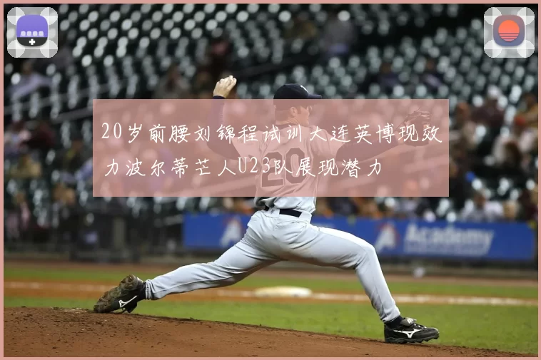 20岁前腰刘锦程试训大连英博现效力波尔蒂芒人U23队展现潜力