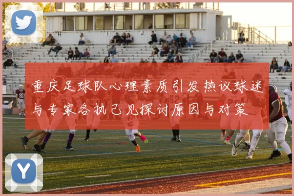 重庆足球队心理素质引发热议球迷与专家各执己见探讨原因与对策