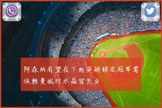 阿森纳有望在下轮英超锁定冠军需依赖曼城对水晶宫失分