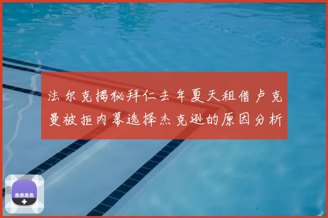 法尔克揭秘拜仁去年夏天租借卢克曼被拒内幕选择杰克逊的原因分析