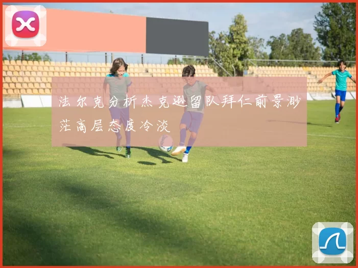 法尔克分析杰克逊留队拜仁前景渺茫高层态度冷淡