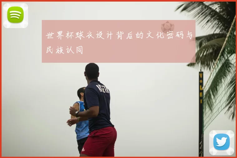 世界杯球衣设计背后的文化密码与民族认同