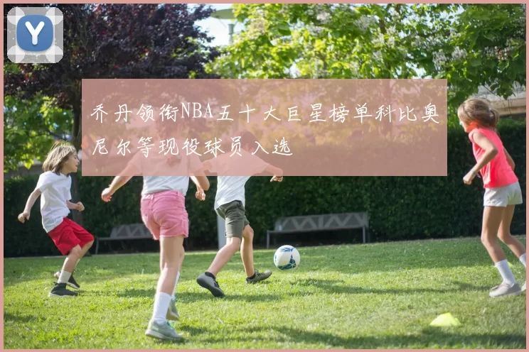 乔丹领衔NBA五十大巨星榜单科比奥尼尔等现役球员入选