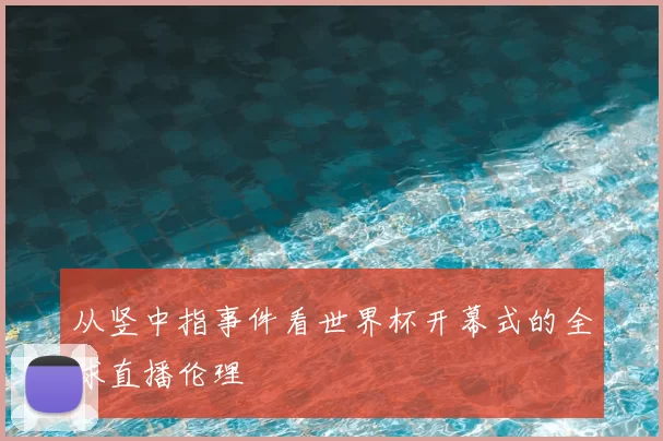 从竖中指事件看世界杯开幕式的全球直播伦理