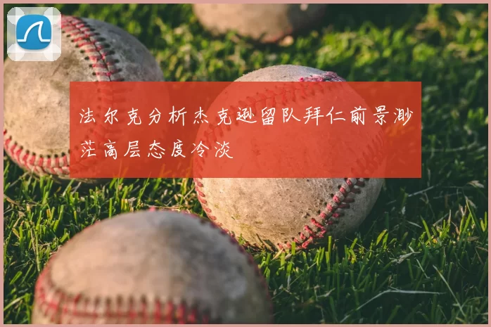 法尔克分析杰克逊留队拜仁前景渺茫高层态度冷淡