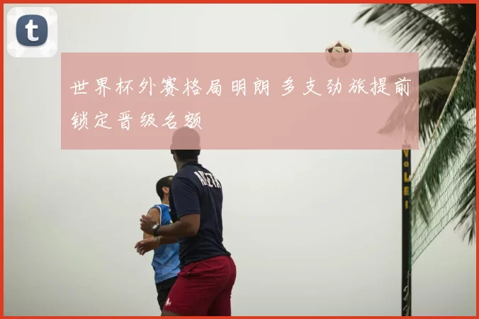 世界杯外赛格局明朗 多支劲旅提前锁定晋级名额