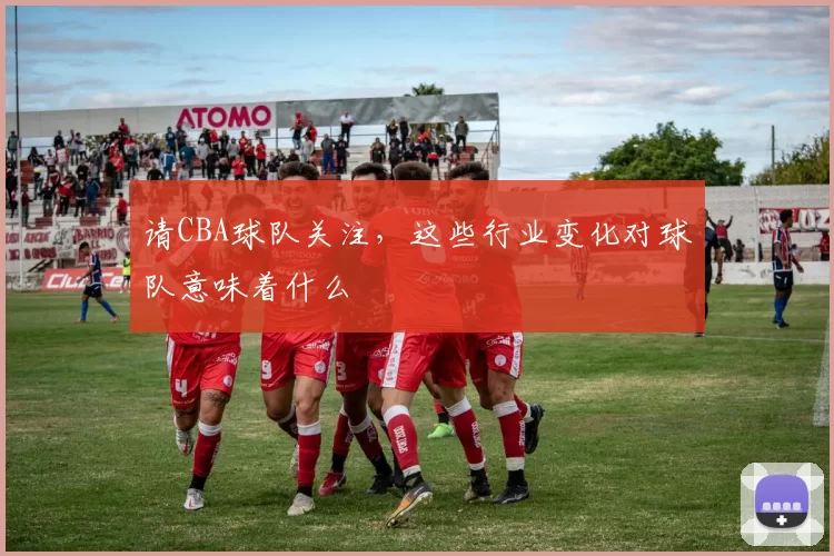 请CBA球队关注,这些行业变化对球队意味着什么