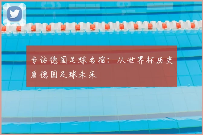 专访德国足球名宿：从世界杯历史看德国足球未来