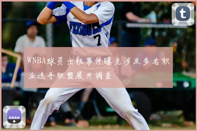WNBA球员出轨事件曝光涉及多名职业选手联盟展开调查
