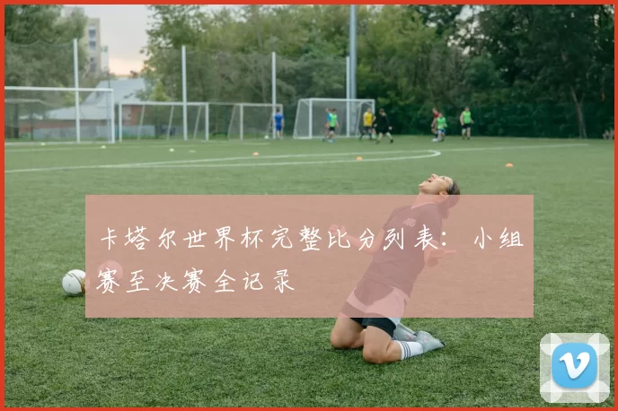 卡塔尔世界杯完整比分列表:小组赛至决赛全记录