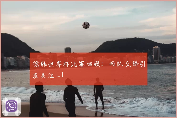 德韩世界杯比赛回顾:两队交锋引发关注 _1