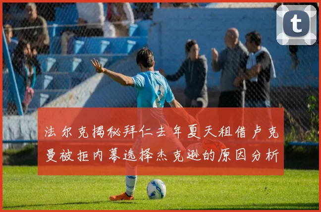 法尔克揭秘拜仁去年夏天租借卢克曼被拒内幕选择杰克逊的原因分析