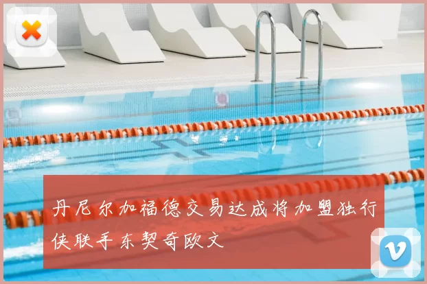 丹尼尔加福德交易达成将加盟独行侠联手东契奇欧文