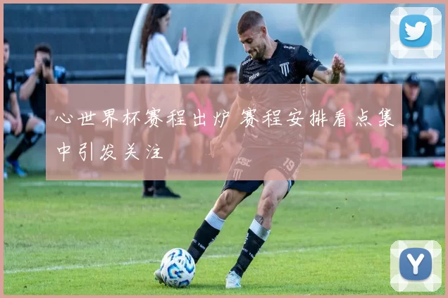 心世界杯赛程出炉 赛程安排看点集中引发关注