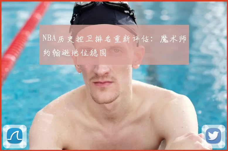 NBA历史控卫排名重新评估:魔术师约翰逊地位稳固