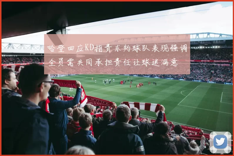 哈登回应KD指责东约球队表现强调全员需共同承担责任让球迷满意