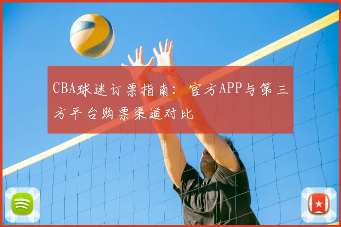 CBA球迷订票指南:官方APP与第三方平台购票渠道对比