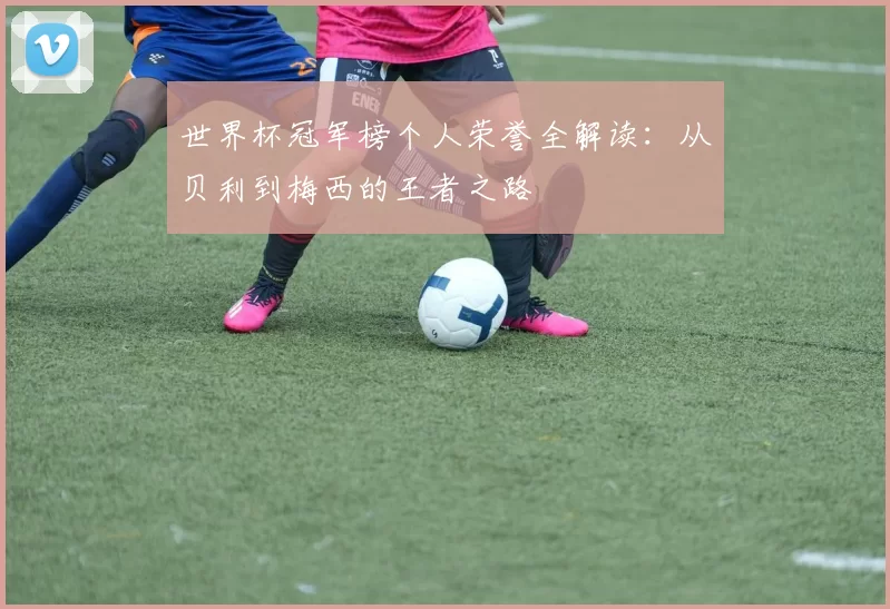 世界杯冠军榜个人荣誉全解读:从贝利到梅西的王者之路