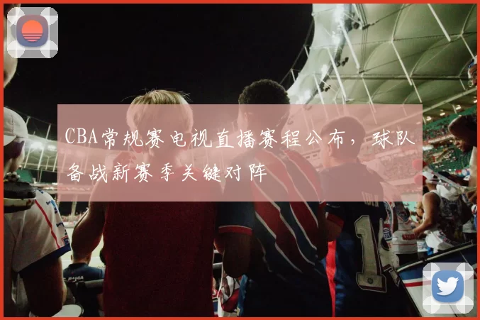 CBA常规赛电视直播赛程公布，球队备战新赛季关键对阵