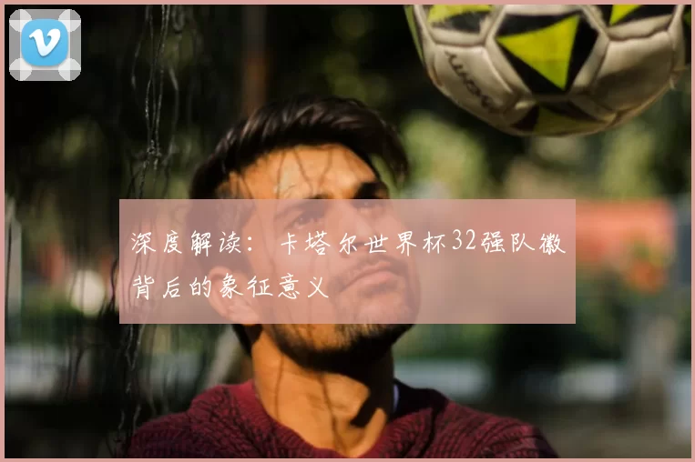 深度解读:卡塔尔世界杯32强队徽背后的象征意义