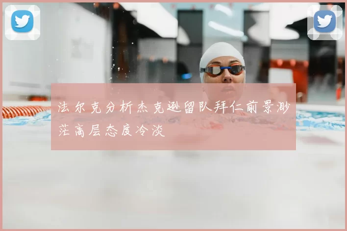 法尔克分析杰克逊留队拜仁前景渺茫高层态度冷淡