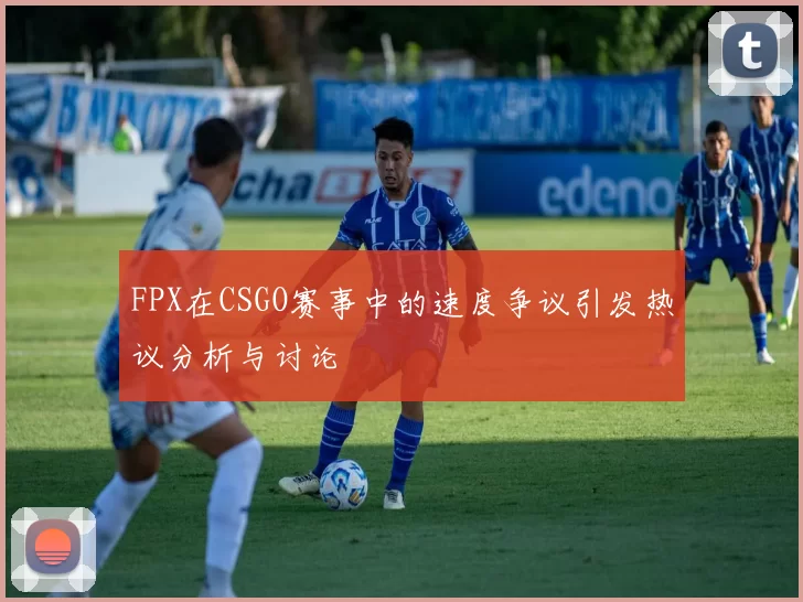 FPX在CSGO赛事中的速度争议引发热议分析与讨论
