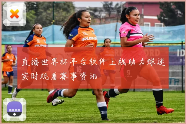 直播世界杯平台软件上线助力球迷实时观看赛事资讯