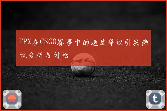FPX在CSGO赛事中的速度争议引发热议分析与讨论