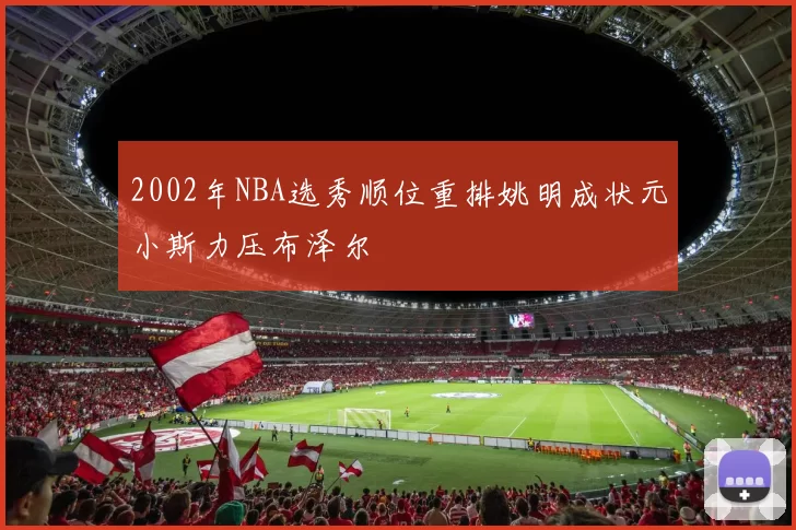 2002年NBA选秀顺位重排姚明成状元小斯力压布泽尔