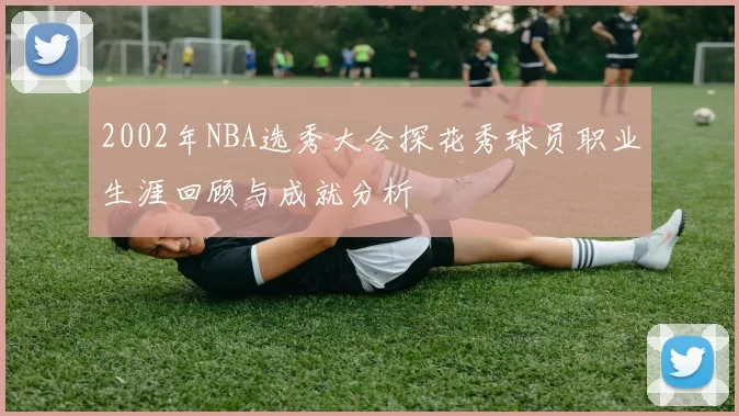 2002年NBA选秀大会探花秀球员职业生涯回顾与成就分析