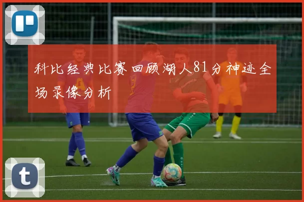 科比经典比赛回顾湖人81分神迹全场录像分析