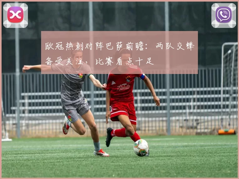 欧冠热刺对阵巴萨前瞻:两队交锋备受关注,比赛看点十足